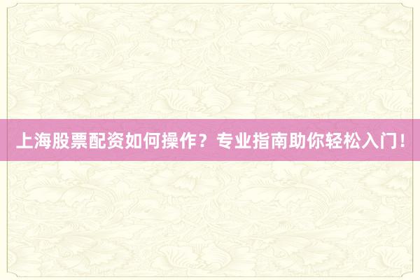 上海股票配资如何操作?专业指南助你轻松入门!
