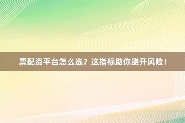 票配资平台怎么选？这指标助你避开风险！