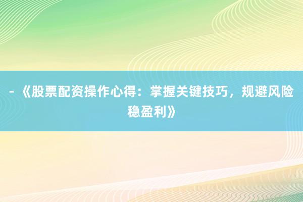 - 《股票配资操作心得：掌握关键技巧，规避风险稳盈利》