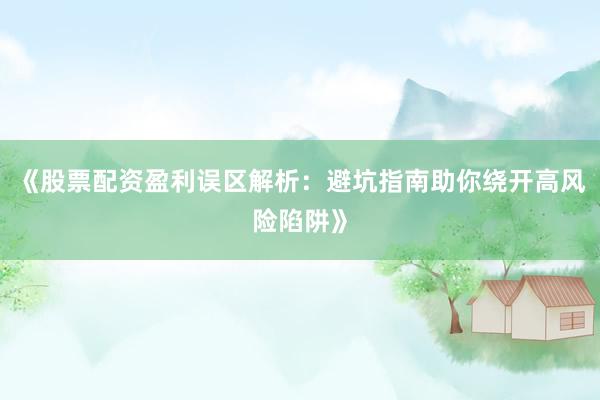 《股票配资盈利误区解析：避坑指南助你绕开高风险陷阱》