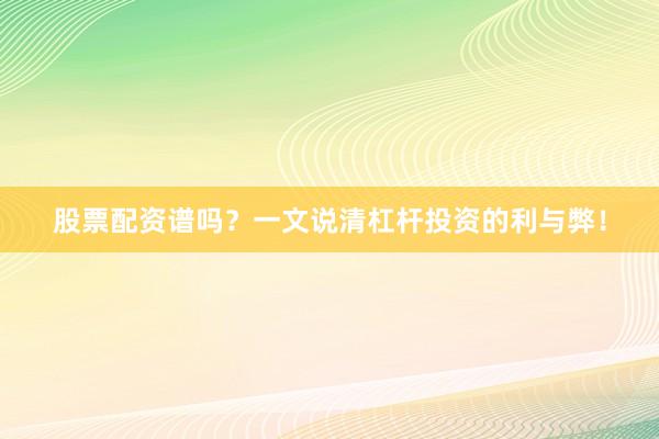 股票配资谱吗?一文说清杠杆投资的利与弊!