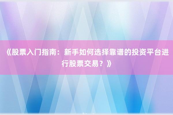 《股票入门指南:新手如何选择靠谱的投资平台进行股票交易?》