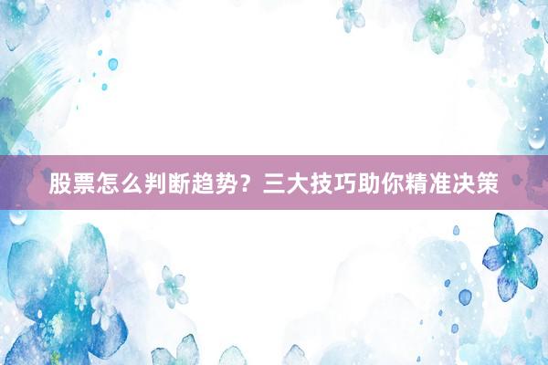 股票怎么判断趋势？三大技巧助你精准决策