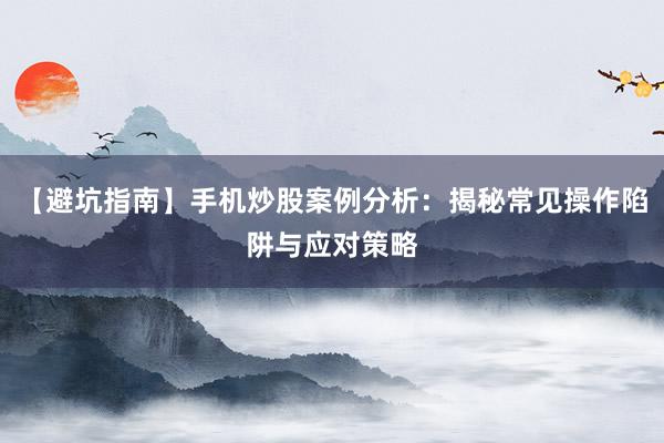【避坑指南】手机炒股案例分析:揭秘常见操作陷阱与应对策略