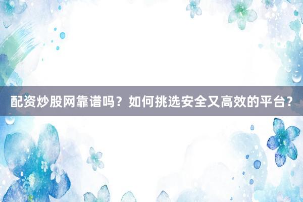 配资炒股网靠谱吗？如何挑选安全又高效的平台？