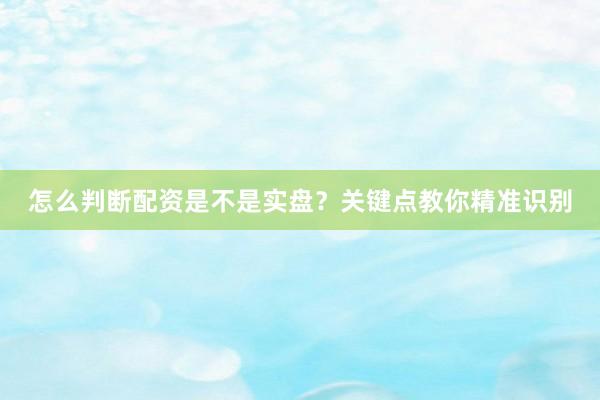 怎么判断配资是不是实盘？关键点教你精准识别