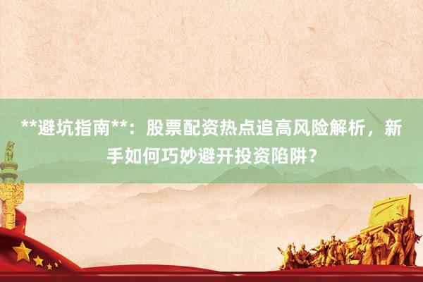 **避坑指南**：股票配资热点追高风险解析，新手如何巧妙避开投资陷阱？