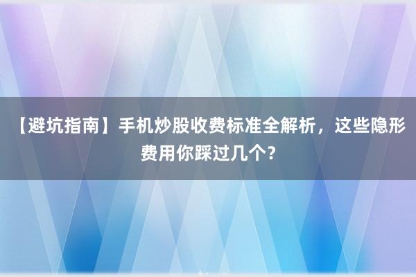 【避坑指南】手机炒股收费标准全解析,这些隐形费用你踩过几个?