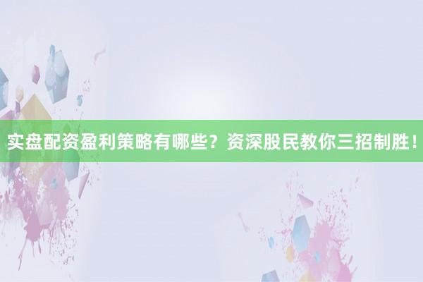 实盘配资盈利策略有哪些？资深股民教你三招制胜！
