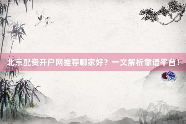 北京配资开户网推荐哪家好？一文解析靠谱平台！