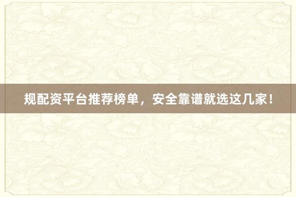 规配资平台推荐榜单，安全靠谱就选这几家！