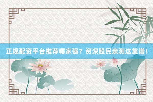 正规配资平台推荐哪家强？资深股民亲测这靠谱！