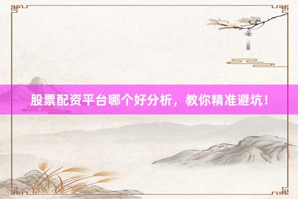 股票配资平台哪个好分析，教你精准避坑！
