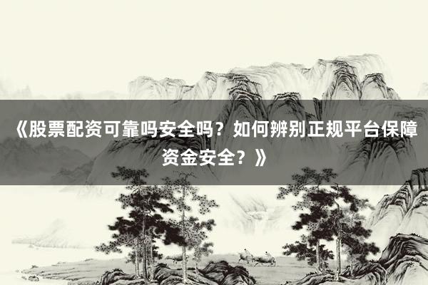 《股票配资可靠吗安全吗？如何辨别正规平台保障资金安全？》