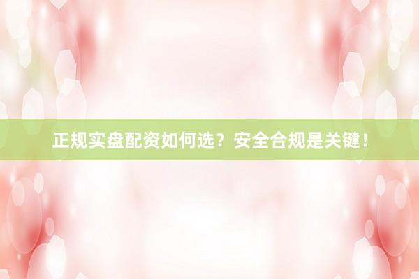 正规实盘配资如何选？安全合规是关键！