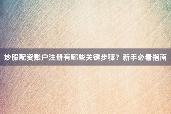 炒股配资账户注册有哪些关键步骤？新手必看指南