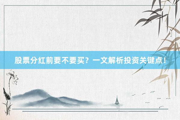 股票分红前要不要买？一文解析投资关键点！