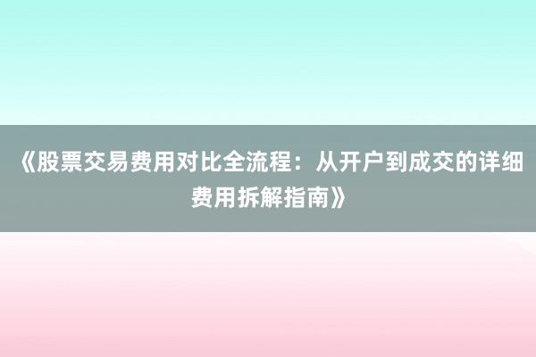 《股票交易费用对比全流程：从开户到成交的详细费用拆解指南》