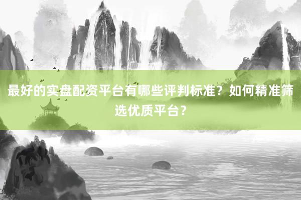 最好的实盘配资平台有哪些评判标准？如何精准筛选优质平台？