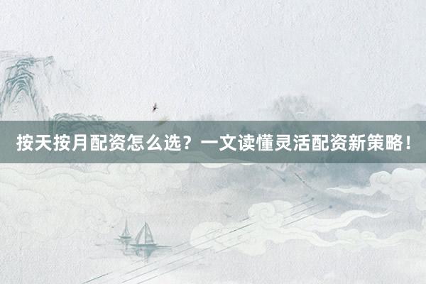 按天按月配资怎么选？一文读懂灵活配资新策略！