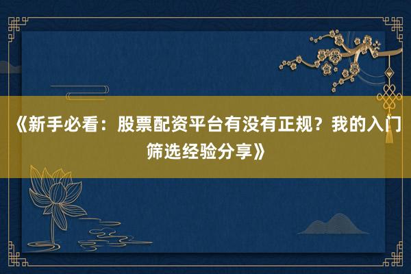 《新手必看：股票配资平台有没有正规？我的入门筛选经验分享》