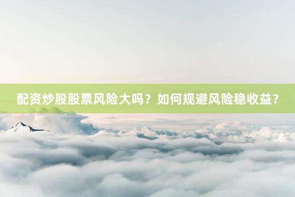 配资炒股股票风险大吗？如何规避风险稳收益？