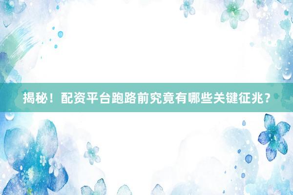 揭秘！配资平台跑路前究竟有哪些关键征兆？