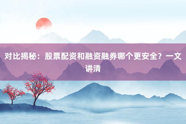 对比揭秘：股票配资和融资融券哪个更安全？一文讲清