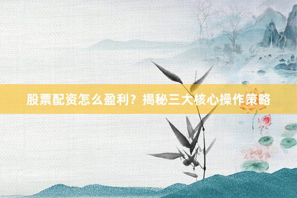 股票配资怎么盈利？揭秘三大核心操作策略