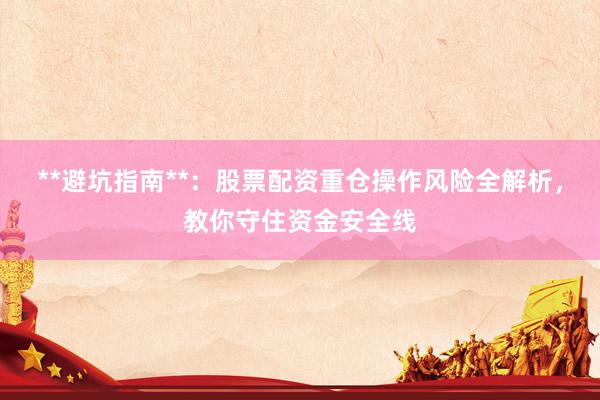 **避坑指南**：股票配资重仓操作风险全解析，教你守住资金安全线