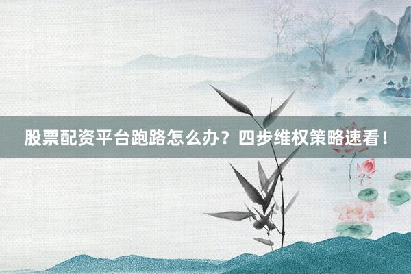 股票配资平台跑路怎么办？四步维权策略速看！