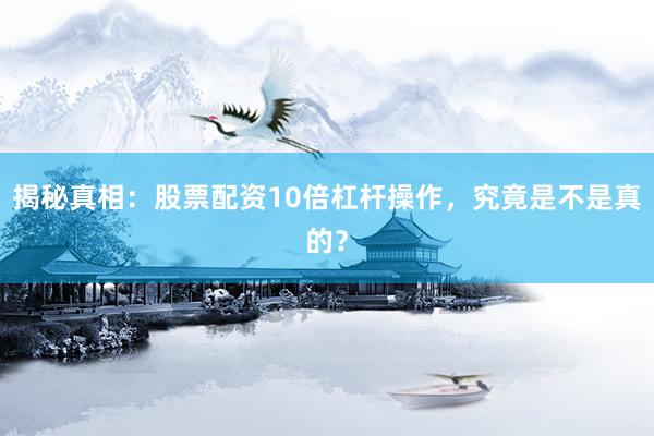 揭秘真相：股票配资10倍杠杆操作，究竟是不是真的？