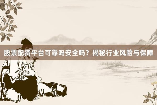 股票配资平台可靠吗安全吗？揭秘行业风险与保障