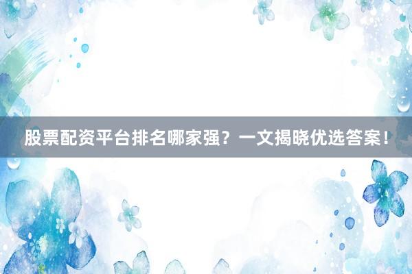 股票配资平台排名哪家强？一文揭晓优选答案！