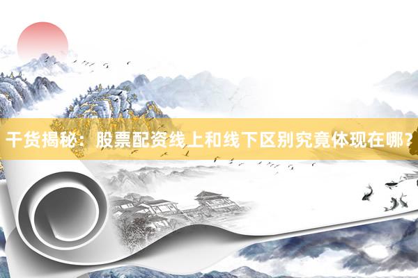 干货揭秘：股票配资线上和线下区别究竟体现在哪？