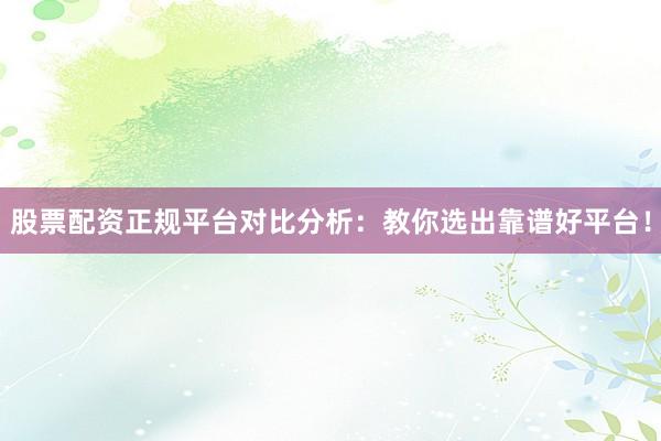 股票配资正规平台对比分析：教你选出靠谱好平台！