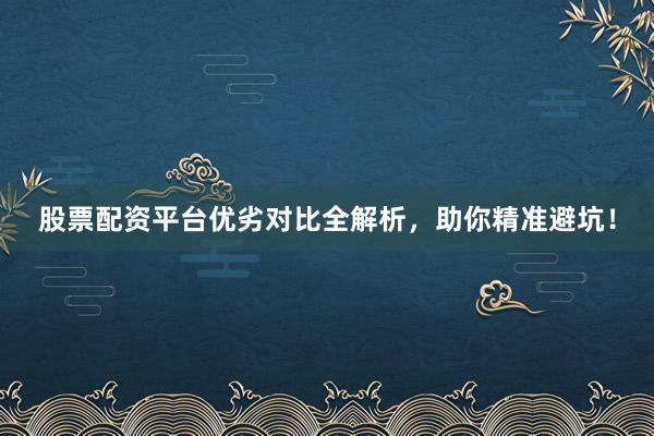 股票配资平台优劣对比全解析，助你精准避坑！