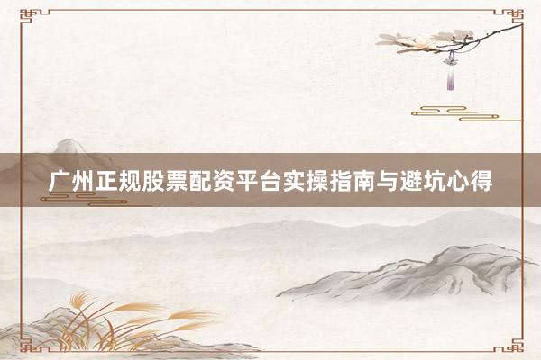 广州正规股票配资平台实操指南与避坑心得