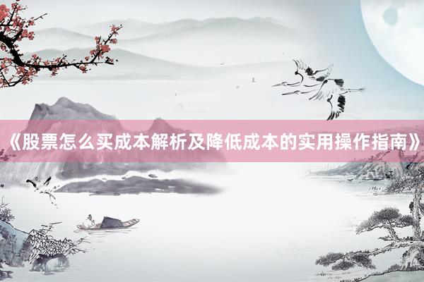 《股票怎么买成本解析及降低成本的实用操作指南》