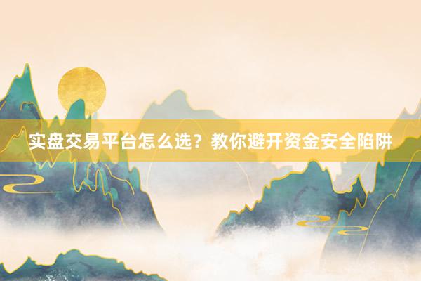 实盘交易平台怎么选？教你避开资金安全陷阱