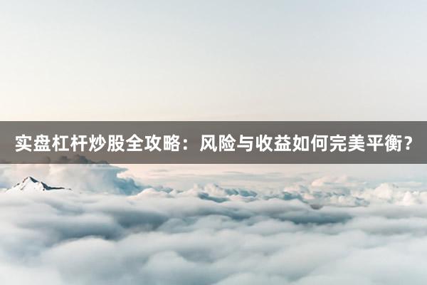 实盘杠杆炒股全攻略：风险与收益如何完美平衡？