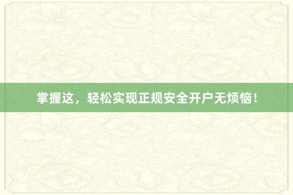 掌握这，轻松实现正规安全开户无烦恼！