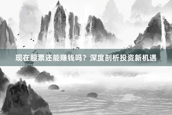 现在股票还能赚钱吗？深度剖析投资新机遇