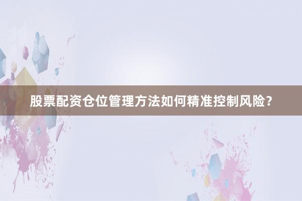 股票配资仓位管理方法如何精准控制风险？