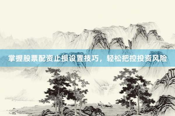 掌握股票配资止损设置技巧，轻松把控投资风险