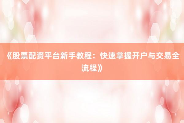 《股票配资平台新手教程：快速掌握开户与交易全流程》