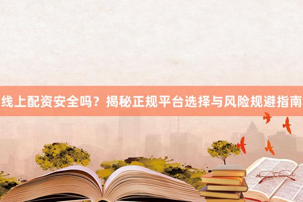 线上配资安全吗？揭秘正规平台选择与风险规避指南