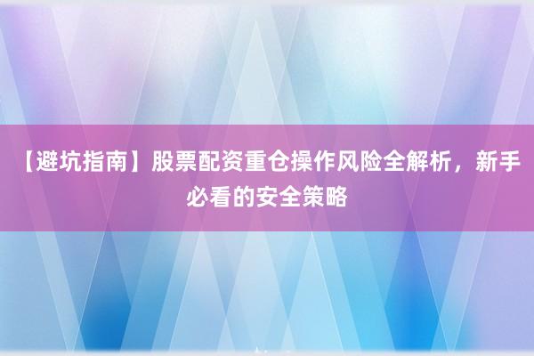 【避坑指南】股票配资重仓操作风险全解析，新手必看的安全策略