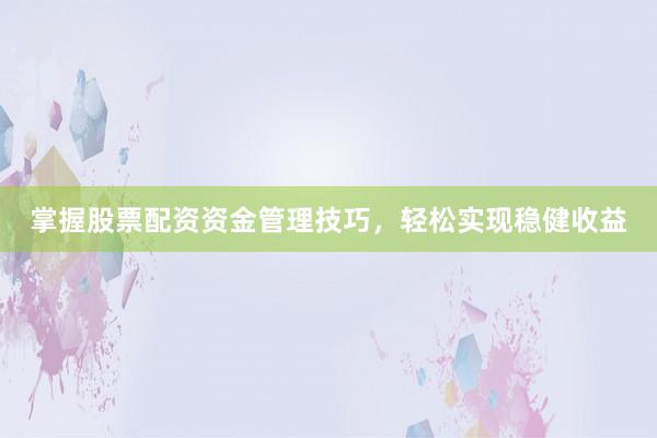 掌握股票配资资金管理技巧，轻松实现稳健收益