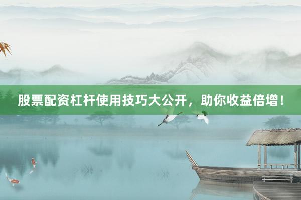 股票配资杠杆使用技巧大公开，助你收益倍增！